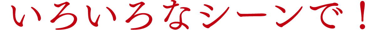 いろいろなシーンで！