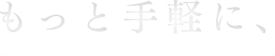 もっと手軽に、