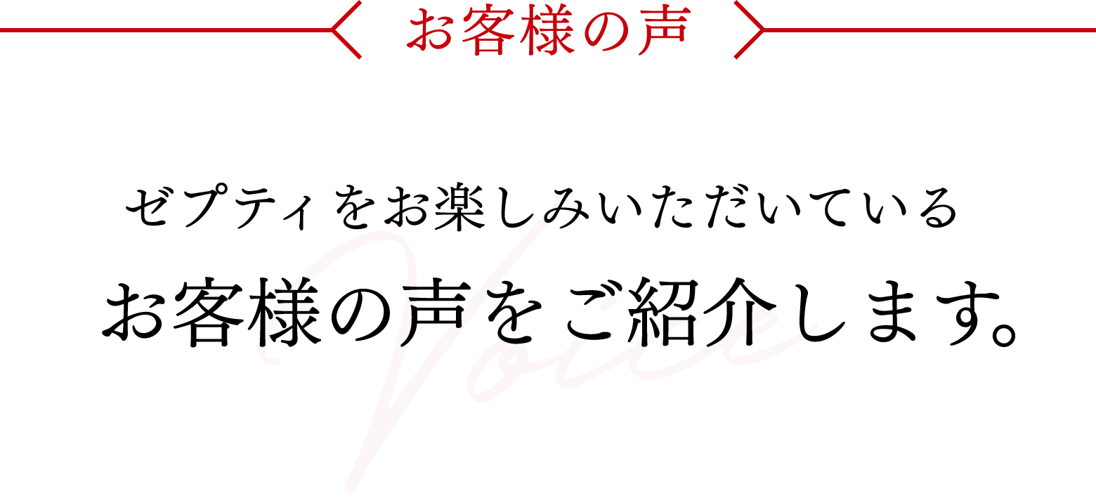 お客様の声 - ゼプティをお楽しみいただいているお客様の声をご紹介します。